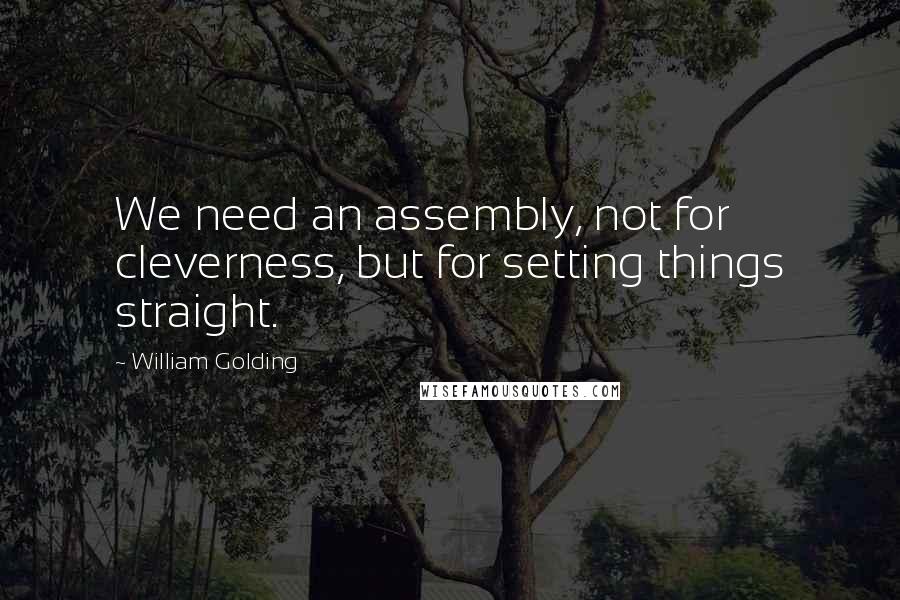 William Golding quotes: We need an assembly, not for cleverness, but for setting things straight.