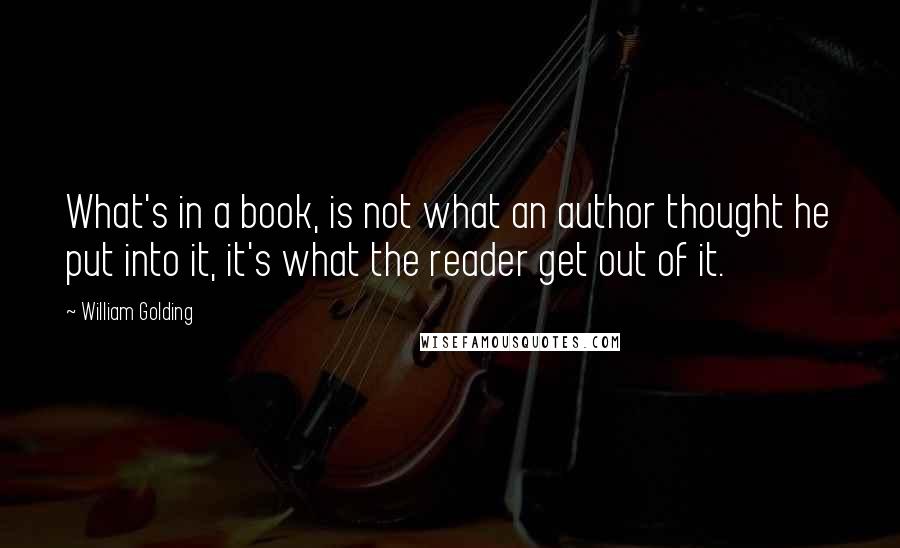 William Golding quotes: What's in a book, is not what an author thought he put into it, it's what the reader get out of it.