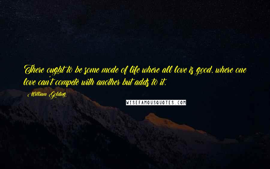 William Golding quotes: There ought to be some mode of life where all love is good, where one love can't compete with another but adds to it.