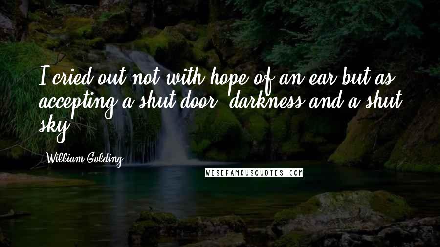 William Golding quotes: I cried out not with hope of an ear but as accepting a shut door, darkness and a shut sky.