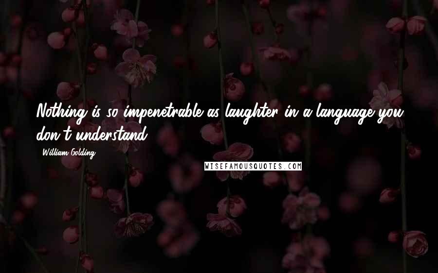 William Golding quotes: Nothing is so impenetrable as laughter in a language you don't understand.