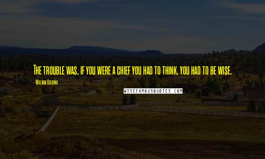 William Golding quotes: The trouble was, if you were a chief you had to think, you had to be wise.