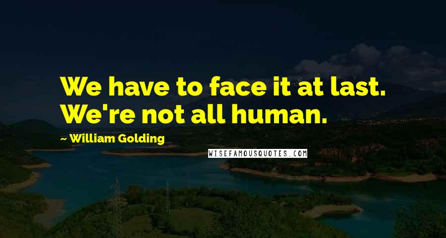 William Golding quotes: We have to face it at last. We're not all human.
