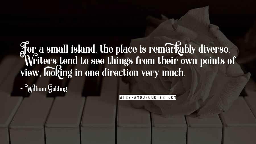 William Golding quotes: For a small island, the place is remarkably diverse. Writers tend to see things from their own points of view, looking in one direction very much.