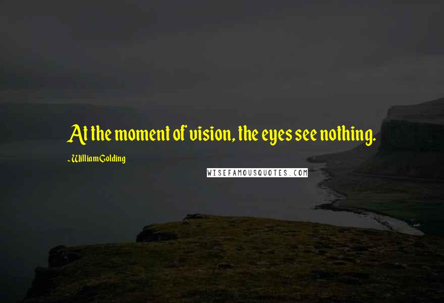 William Golding quotes: At the moment of vision, the eyes see nothing.