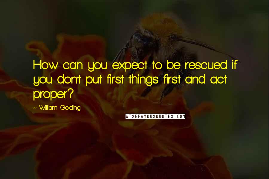 William Golding quotes: How can you expect to be rescued if you don't put first things first and act proper?