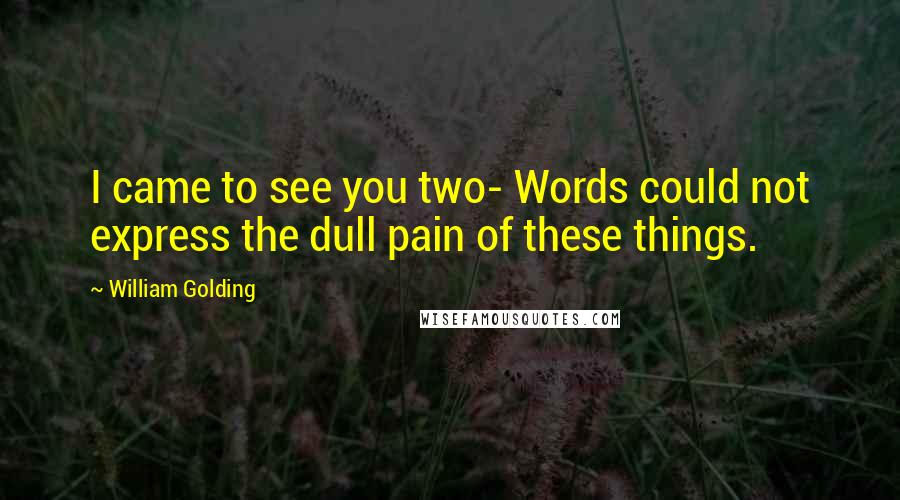 William Golding quotes: I came to see you two- Words could not express the dull pain of these things.