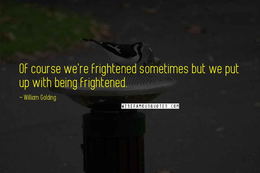 William Golding quotes: Of course we're frightened sometimes but we put up with being frightened.