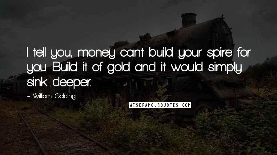 William Golding quotes: I tell you, money can't build your spire for you. Build it of gold and it would simply sink deeper.