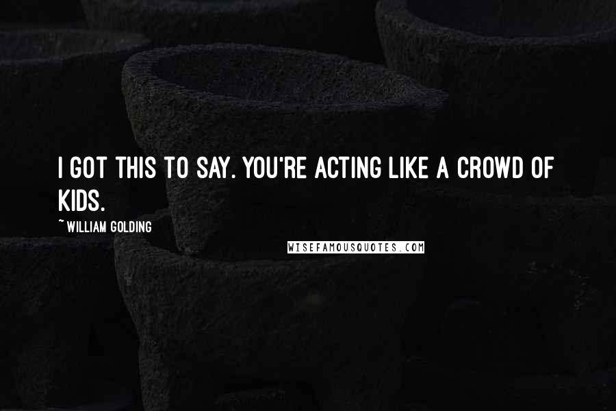 William Golding quotes: I got this to say. You're acting like a crowd of kids.