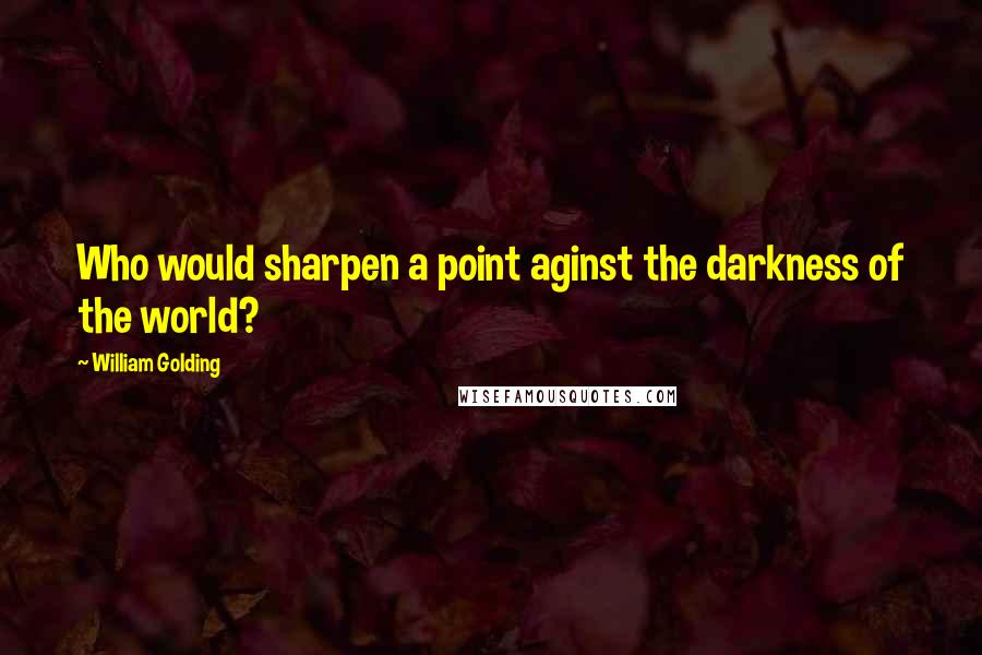 William Golding quotes: Who would sharpen a point aginst the darkness of the world?