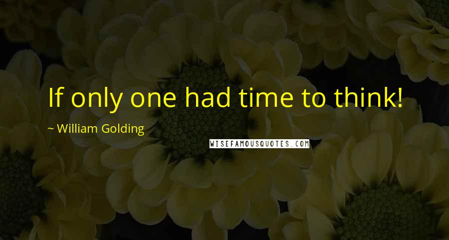 William Golding quotes: If only one had time to think!