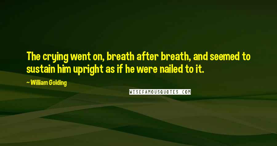 William Golding quotes: The crying went on, breath after breath, and seemed to sustain him upright as if he were nailed to it.