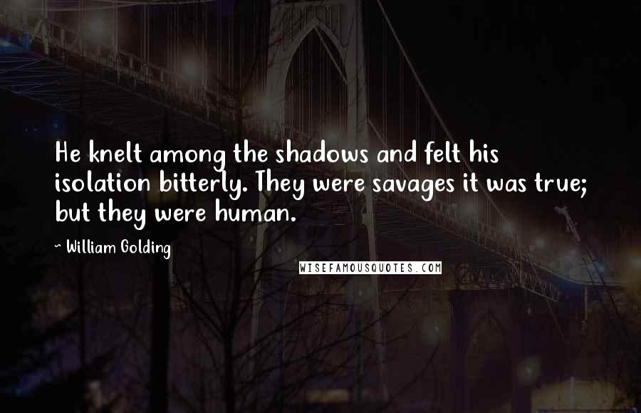 William Golding quotes: He knelt among the shadows and felt his isolation bitterly. They were savages it was true; but they were human.