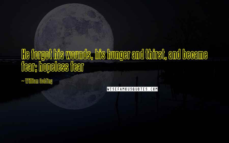 William Golding quotes: He forgot his wounds, his hunger and thirst, and became fear; hopeless fear