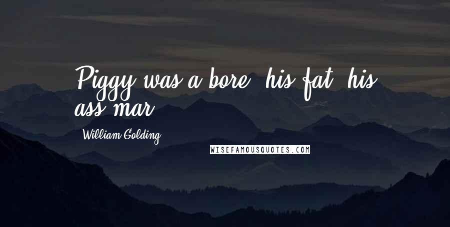 William Golding quotes: Piggy was a bore; his fat, his ass-mar