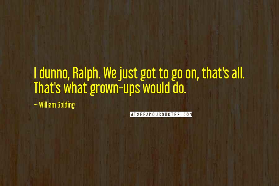 William Golding quotes: I dunno, Ralph. We just got to go on, that's all. That's what grown-ups would do.