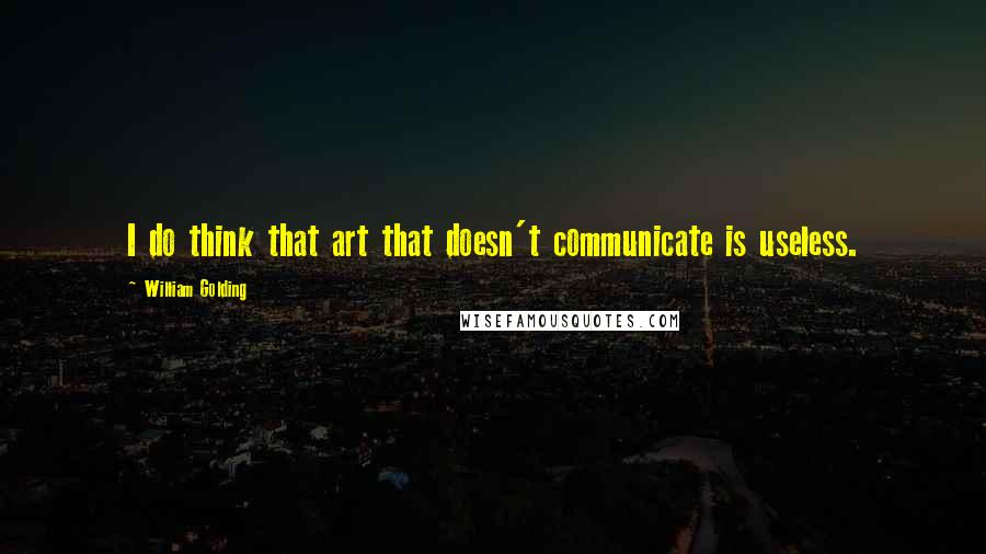 William Golding quotes: I do think that art that doesn't communicate is useless.