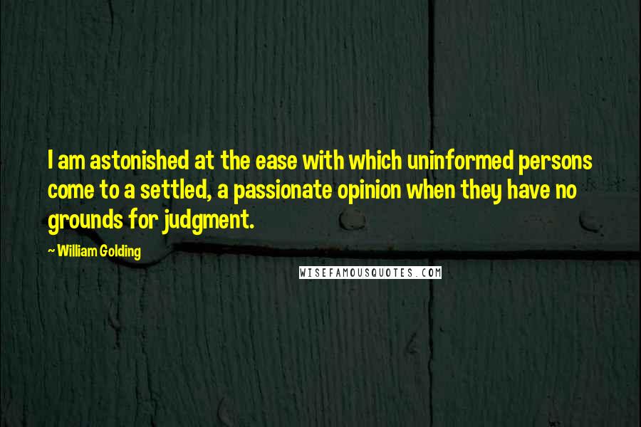 William Golding quotes: I am astonished at the ease with which uninformed persons come to a settled, a passionate opinion when they have no grounds for judgment.