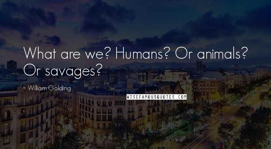 William Golding quotes: What are we? Humans? Or animals? Or savages?