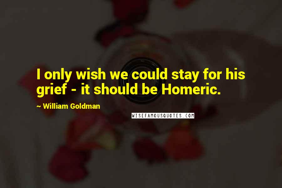 William Goldman quotes: I only wish we could stay for his grief - it should be Homeric.