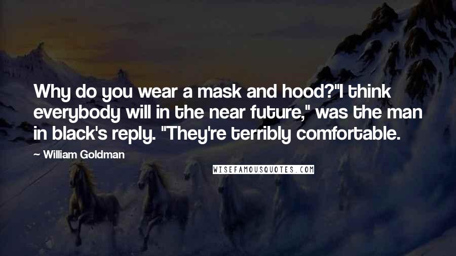 William Goldman quotes: Why do you wear a mask and hood?"I think everybody will in the near future," was the man in black's reply. "They're terribly comfortable. William Goldman quotes: Why do you wear a mask and hood?"I think everybody will in the near future," was the man in black's reply. "They're terribly comfortable.