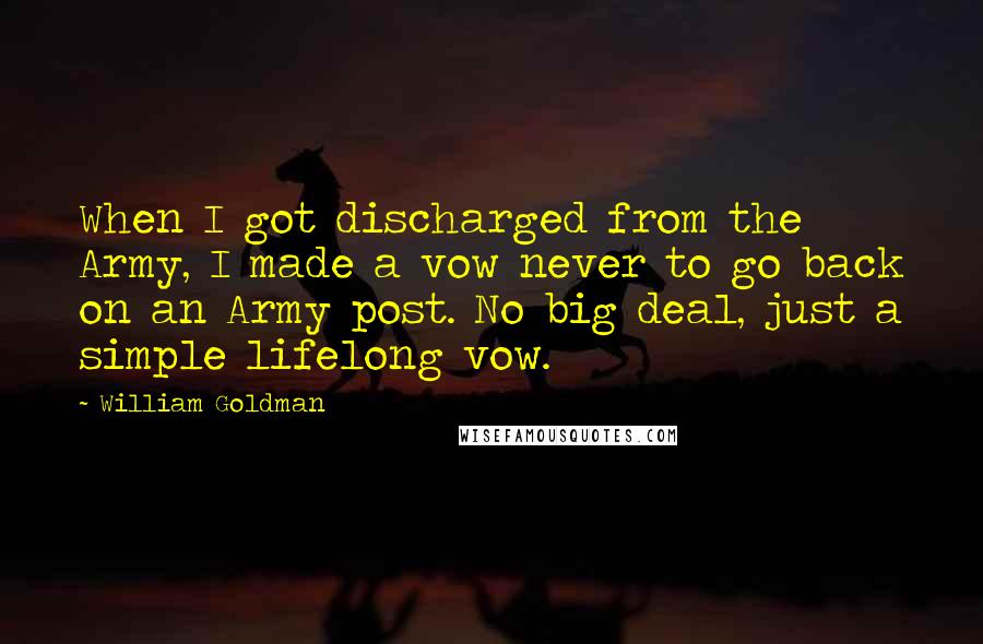 William Goldman quotes: When I got discharged from the Army, I made a vow never to go back on an Army post. No big deal, just a simple lifelong vow.