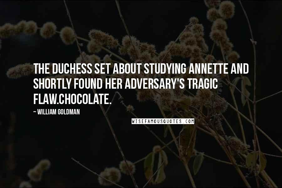 William Goldman quotes: The Duchess set about studying Annette and shortly found her adversary's tragic flaw.Chocolate.