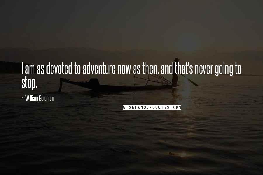 William Goldman quotes: I am as devoted to adventure now as then, and that's never going to stop.