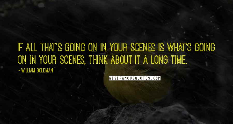 William Goldman quotes: If all that's going on in your scenes is what's going on in your scenes, think about it a long time.