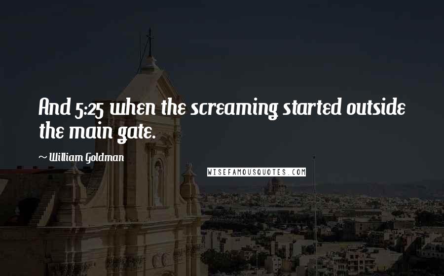 William Goldman quotes: And 5:25 when the screaming started outside the main gate.