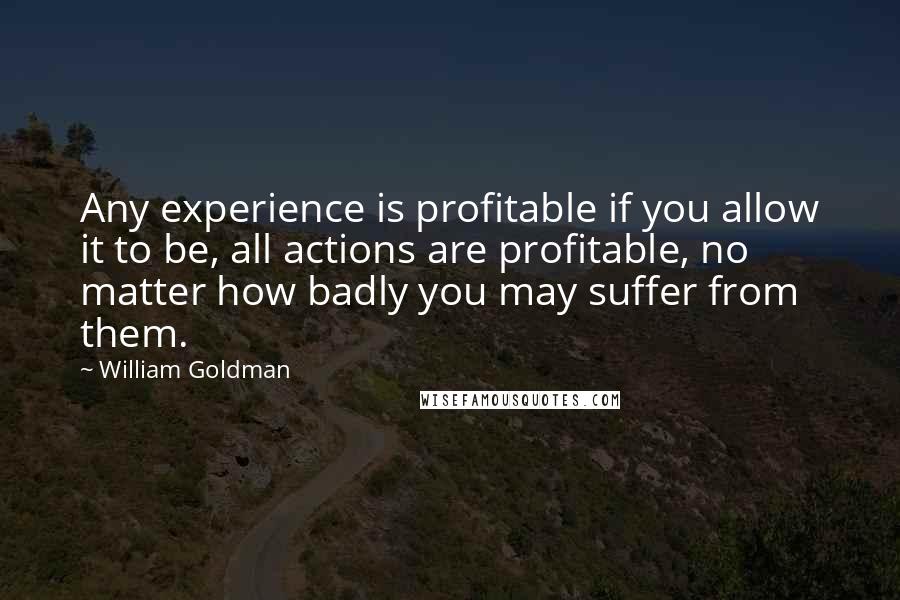 William Goldman quotes: Any experience is profitable if you allow it to be, all actions are profitable, no matter how badly you may suffer from them.