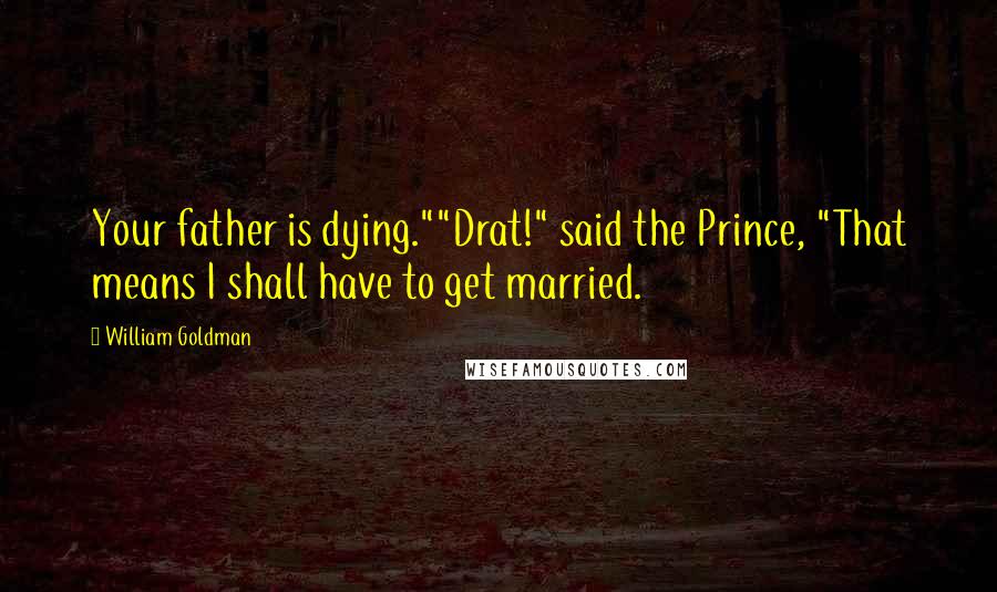William Goldman quotes: Your father is dying.""Drat!" said the Prince, "That means I shall have to get married.