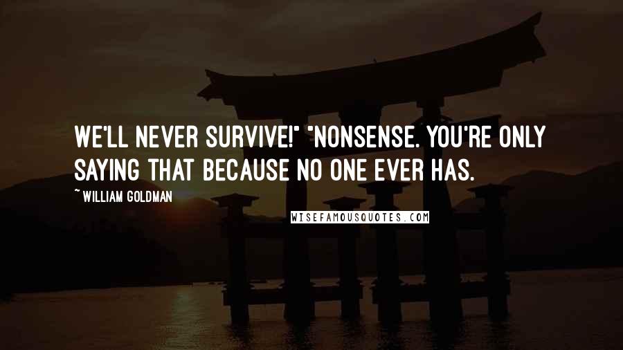 William Goldman quotes: We'll never survive!" "Nonsense. You're only saying that because no one ever has.
