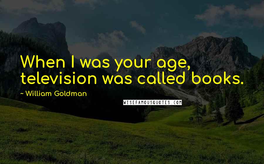 William Goldman quotes: When I was your age, television was called books.