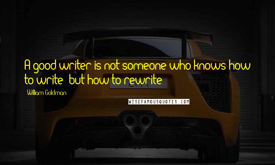 William Goldman quotes: A good writer is not someone who knows how to write- but how to rewrite