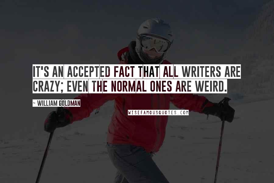 William Goldman quotes: It's an accepted fact that all writers are crazy; even the normal ones are weird.