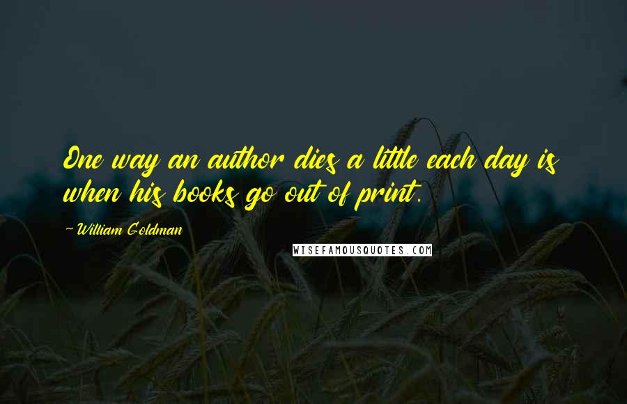 William Goldman quotes: One way an author dies a little each day is when his books go out of print.