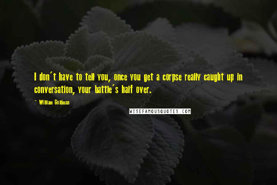 William Goldman quotes: I don't have to tell you, once you get a corpse really caught up in conversation, your battle's half over. William Goldman quotes: I don't have to tell you, once you get a corpse really caught up in conversation, your battle's half over.