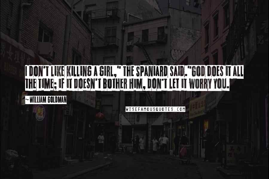 William Goldman quotes: I don't like killing a girl," the Spaniard said."God does it all the time; if it doesn't bother Him, don't let it worry you. William Goldman quotes: I don't like killing a girl," the Spaniard said."God does it all the time; if it doesn't bother Him, don't let it worry you.