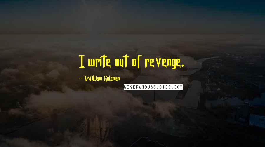 William Goldman quotes: I write out of revenge.