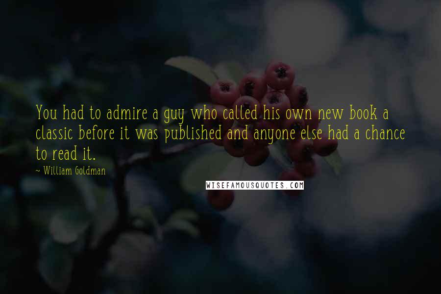 William Goldman quotes: You had to admire a guy who called his own new book a classic before it was published and anyone else had a chance to read it. William Goldman quotes: You had to admire a guy who called his own new book a classic before it was published and anyone else had a chance to read it.