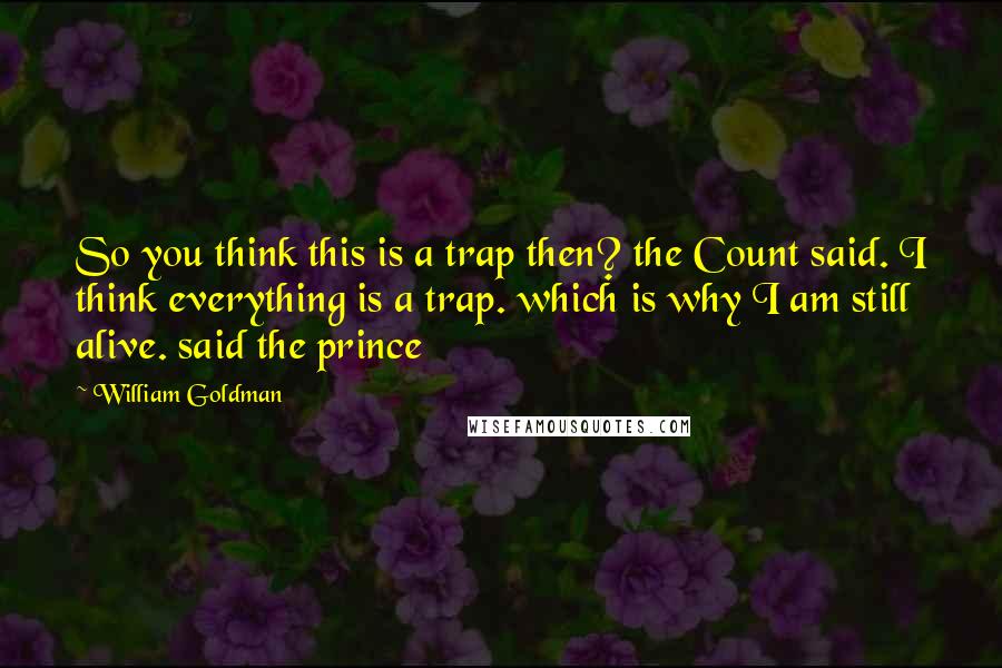 William Goldman quotes: So you think this is a trap then? the Count said. I think everything is a trap. which is why I am still alive. said the prince
