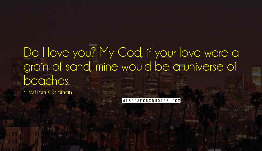 William Goldman quotes: Do I love you? My God, if your love were a grain of sand, mine would be a universe of beaches.