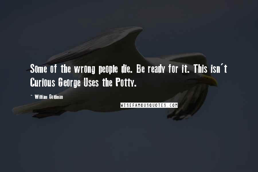 William Goldman quotes: Some of the wrong people die. Be ready for it. This isn't Curious George Uses the Potty.