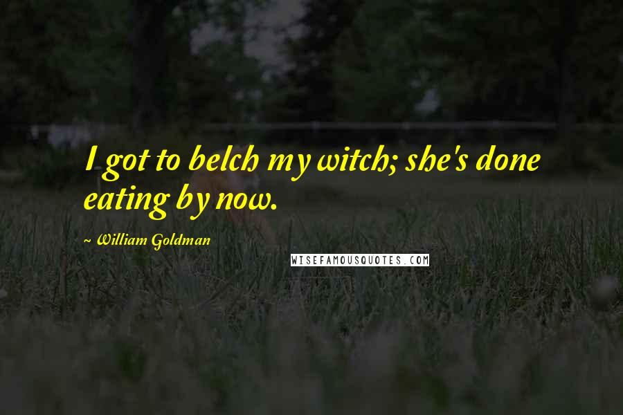 William Goldman quotes: I got to belch my witch; she's done eating by now.