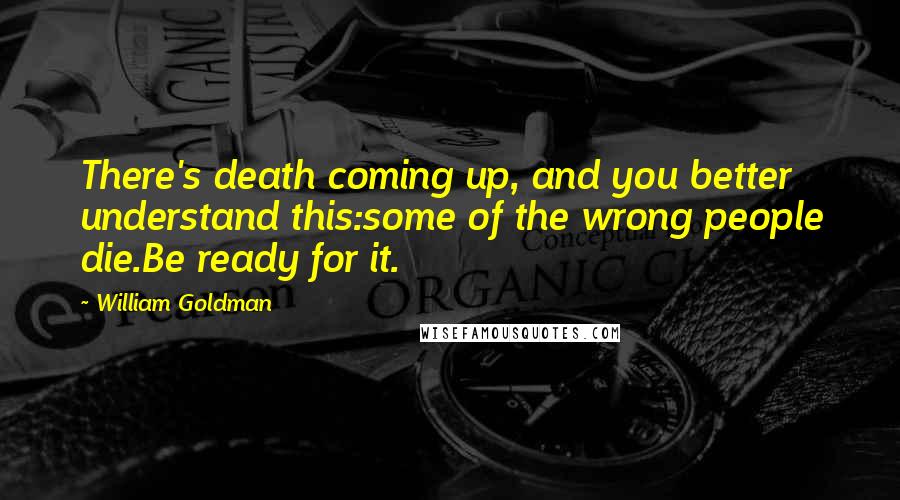 William Goldman quotes: There's death coming up, and you better understand this:some of the wrong people die.Be ready for it.