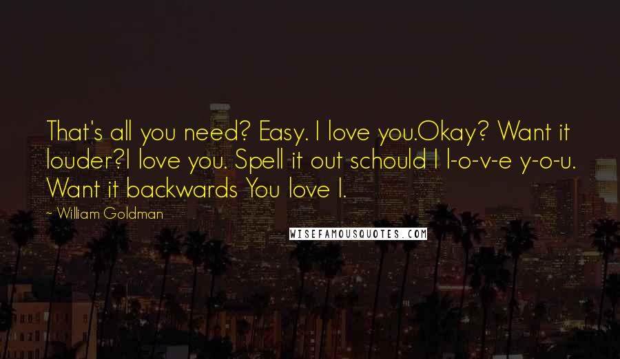 William Goldman quotes: That's all you need? Easy. I love you.Okay? Want it louder?I love you. Spell it out schould I l-o-v-e y-o-u. Want it backwards You love I.