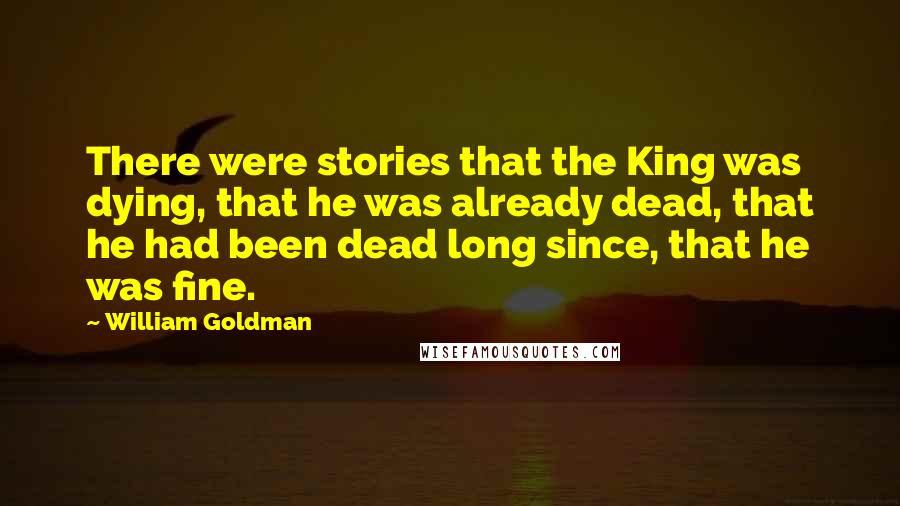 William Goldman quotes: There were stories that the King was dying, that he was already dead, that he had been dead long since, that he was fine.