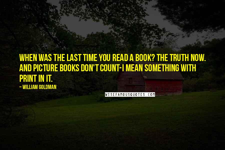 William Goldman quotes: When was the last time you read a book? The truth now. And picture books don't count-I mean something with print in it. William Goldman quotes: When was the last time you read a book? The truth now. And picture books don't count-I mean something with print in it.